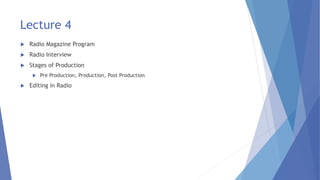 Lecture 4
 Radio Magazine Program
 Radio Interview
 Stages of Production
 Pre Production, Production, Post Production
 Editing in Radio
 