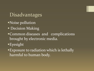 Disadvantages
Noise pollution
 Decision Making
Common diseases and complications
brought by electronic media.
Eyesight
Exposure to radiation which is lethally
harmful to human body.
 