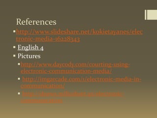 References
http://www.slideshare.net/kokietayanes/elec
tronic-media-16228343
 English 4
 Pictures
http://www.daycody.com/courting-using-
electronic-communication-media/
 http://imgarcade.com/1/electronic-media-in-
communication/
 http://dnews.millcohort.us/electronic-
communication
 