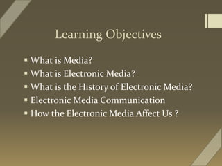 Learning Objectives
 What is Media?
 What is Electronic Media?
 What is the History of Electronic Media?
 Electronic Media Communication
 How the Electronic Media Affect Us ?
 