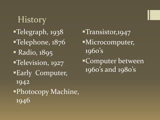 History
Telegraph, 1938
Telephone, 1876
 Radio, 1895
Television, 1927
Early Computer,
1942
Photocopy Machine,
1946
Transistor,1947
Microcomputer,
1960’s
Computer between
1960’s and 1980’s
 