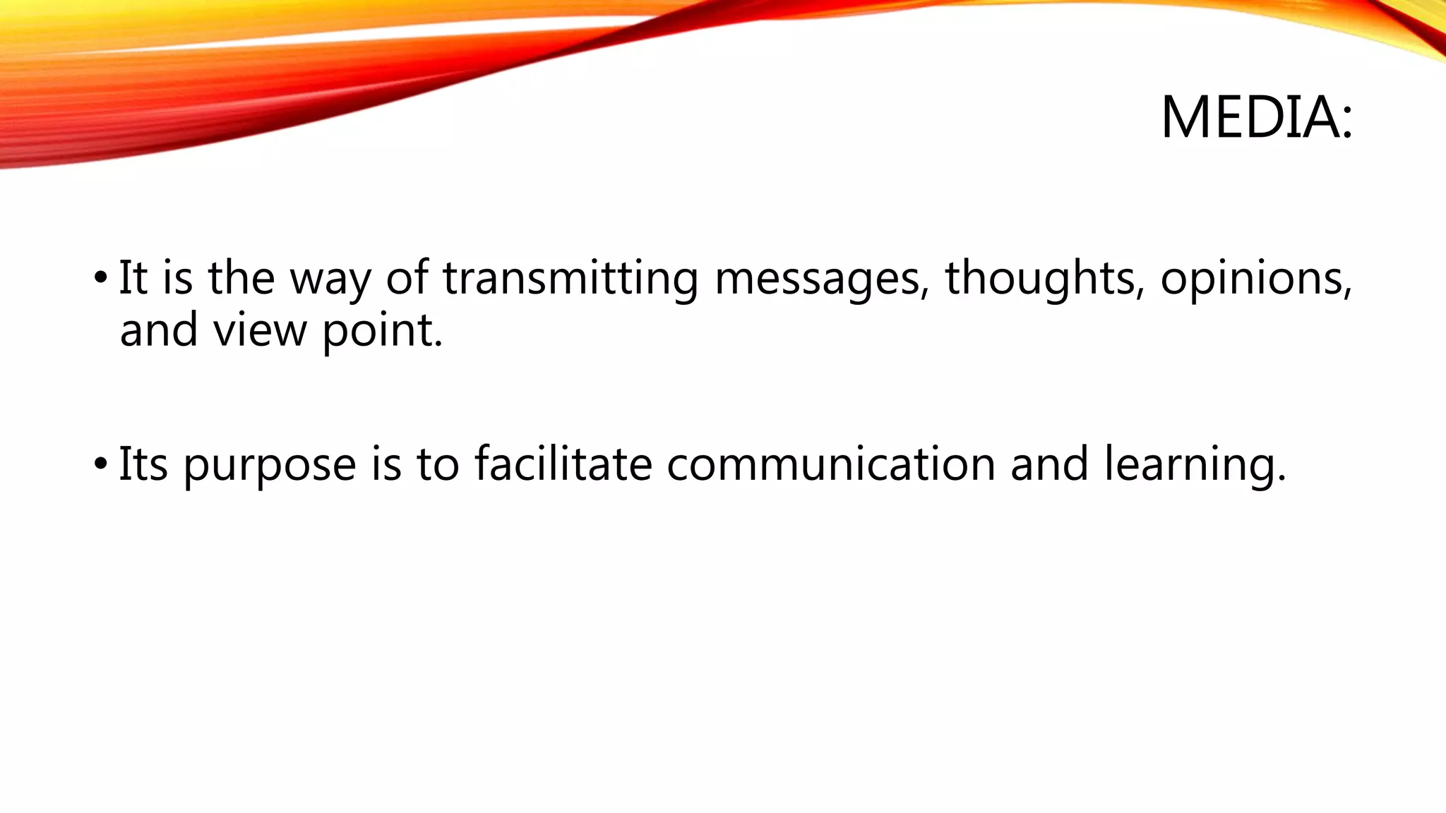 MEDIA:
• It is the way of transmitting messages, thoughts, opinions,
and view point.
• Its purpose is to facilitate communication and learning.
 