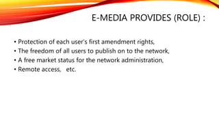 E-MEDIA PROVIDES (ROLE) :
• Protection of each user’s first amendment rights,
• The freedom of all users to publish on to the network,
• A free market status for the network administration,
• Remote access, etc.
 