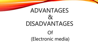 ADVANTAGES
&
DISADVANTAGES
Of
(Electronic media)
 