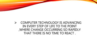  COMPUTER TECHNOLOGY IS ADVANCING
IN EVERY STEP OF LIFE TO THE POINT
,WHERE CHANGE OCCURRING SO RAPIDLY
THAT THERE IS NO TIME TO REACT .
 