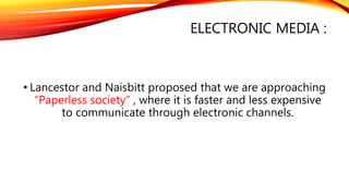 ELECTRONIC MEDIA :
• Lancestor and Naisbitt proposed that we are approaching
“Paperless society” , where it is faster and less expensive
to communicate through electronic channels.
 
