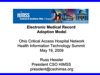 Electronic Medical Record  Adoption Model Ohio Critical Access Hospital Network Health Information Technology Summit  May 19, 2009 Russ Hessler President CSO HIMSS [email_address] 