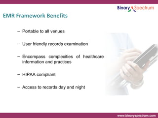 EMR Framework Benefits Portable to all venues User friendly records examination Encompass complexities of healthcare information and practices HIPAA compliant  Access to records day and night 