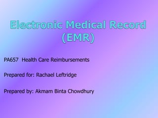Electronic Medical Record (EMR) PA657  Health Care Reimbursements Prepared for: Rachael Leftridge Prepared by: AkmamBintaChowdhury 
