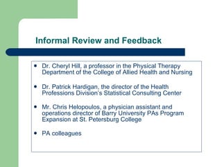 Informal Review and Feedback Dr. Cheryl Hill, a professor in the Physical Therapy Department of the College of Allied Health and Nursing Dr. Patrick Hardigan, the director of the Health Professions Division’s Statistical Consulting Center  Mr. Chris Helopoulos, a physician assistant and operations director of Barry University PAs Program Expansion at St. Petersburg College  PA colleagues 