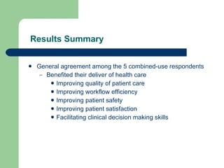 Results Summary General agreement among the 5 combined-use respondents Benefited their deliver of health care Improving quality of patient care Improving workflow efficiency Improving patient safety Improving patient satisfaction Facilitating clinical decision making skills 