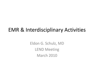 EMR & Interdisciplinary Activities

         Eldon G. Schulz, MD
            LEND Meeting
             March 2010
 