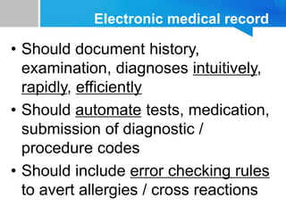 Electronic medical record
• Should document history,
examination, diagnoses intuitively,
rapidly, efficiently
• Should automate tests, medication,
submission of diagnostic /
procedure codes
• Should include error checking rules
to avert allergies / cross reactions
 