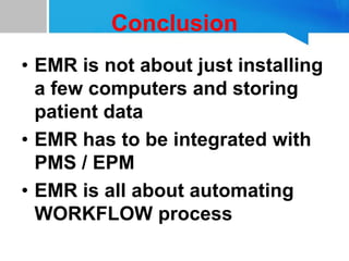 Conclusion
• EMR is not about just installing
a few computers and storing
patient data
• EMR has to be integrated with
PMS / EPM
• EMR is all about automating
WORKFLOW process
 