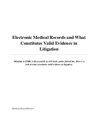 Electronic Medical Records and What
Constitutes Valid Evidence in
Litigation
Metadata in EMRs is discoverable in civil trials, under federal law. Here is a
look at what constitutes valid evidence in litigation.
Medical Record Review
 