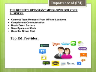 • Connect Team Members From Off-site Locations
• Complement Communication
• Break Down Barriers
• Save Space and Cash
• Good for Group Chat
Importance of (IM)
THE BENEFITS OF INSTANT MESSAGING FOR YOUR
BUSINESS:
Top IM Provider:
 