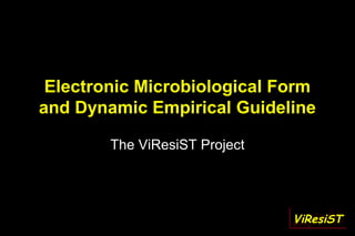 Electronic Microbiological Form
and Dynamic Empirical Guideline

        The ViResiST Project




                               ViResiST
 