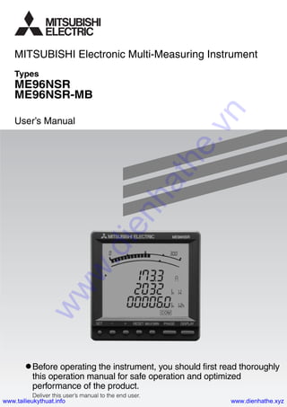 Types
ME96NSR
ME96NSR-MB
User’s Manual
Before operating the instrument, you should first read thoroughly
this operation manual for safe operation and optimized
performance of the product.
Deliver this user’s manual to the end user.
MITSUBISHI Electronic Multi-Measuring Instrument
www.dienhathe.vn
www.dienhathe.xyzwww.tailieukythuat.info
 