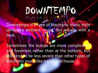 Downtempo is a type of electronic music style
similar to ambient music, but usually with a
beat.
Sometimes the bumps are more complicated
and foremost rather than at the bottom, but
still tend to be less severe than other types of
electronic music like trance and house.
 
