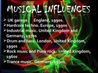  UK garage. England, 1990s.
Hardcore techno. Europe, 1990s
Industrial music. United Kingdom and
Germany, 1970s
Drum and bass. London, United Kingdom,
1990s
Rock music and Punk rock. United Kingdom,
1960s
Trance music. Germany, 1990s.
 
