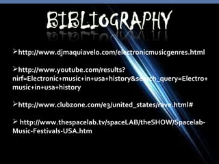 http://www.djmaquiavelo.com/electronicmusicgenres.html
http://www.youtube.com/results?
nirf=Electronic+music+in+usa+history&search_query=Electro+
music+in+usa+history
http://www.clubzone.com/e3/united_states/rave.html#
 http://www.thespacelab.tv/spaceLAB/theSHOW/Spacelab-
Music-Festivals-USA.htm
 