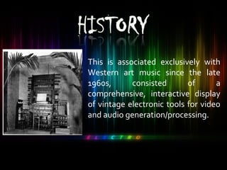 This is associated exclusively with
Western art music since the late
1960s, consisted of a
comprehensive, interactive display
of vintage electronic tools for video
and audio generation/processing.
 