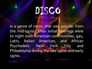 Is a genre of music that was popular from
the mid-1970s. Their initial hearings were
to night owls American communities, gay,
Latin, Italian American, and African
Psychedelic New York City and
Philadelphia during the late 1960s and early
1970s.
 