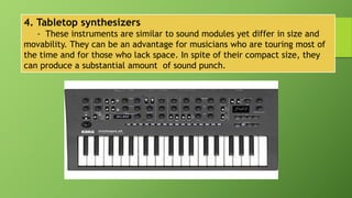 4. Tabletop synthesizers
- These instruments are similar to sound modules yet differ in size and
movability. They can be an advantage for musicians who are touring most of
the time and for those who lack space. In spite of their compact size, they
can produce a substantial amount of sound punch.
 