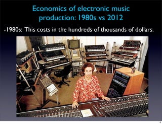 Economics of electronic music
             production: 1980s vs 2012
-1980s: This costs in the hundreds of thousands of dollars.




                              6
                                                              6
 
