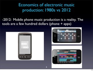 Economics of electronic music
            production: 1980s vs 2012

-2012: Mobile phone music production is a reality. The
tools are a few hundred dollars (phone + apps)




                             8
                                                         8
 