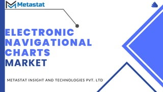 ELECTRONIC
NAVIGATIONAL
CHARTS
MARKET
METASTAT INSIGHT AND TECHNOLOGIES PVT. LTD
 