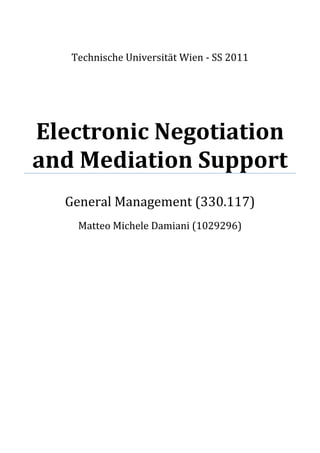 Technische Universität Wien - SS 2011




Electronic Negotiation
and Mediation Support
  General Management (330.117)
    Matteo Michele Damiani (1029296)
 