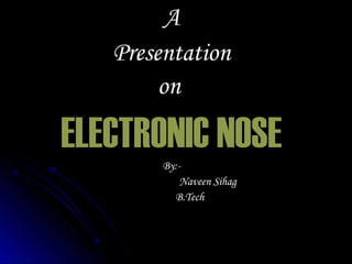 A
   Presentation
        on

ELECTRONIC NOSE
        By:-
            Naveen Sihag
          B.Tech
 
