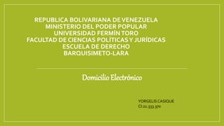 REPUBLICA BOLIVARIANA DEVENEZUELA
MINISTERIO DEL PODER POPULAR
UNIVERSIDAD FERMÍNTORO
FACULTAD DE CIENCIAS POLÍTICASY JURÍDICAS
ESCUELA DE DERECHO
BARQUISIMETO-LARA
Domicilio Electrónico
YORGELISCASIQUE
CI:22.333.370
 