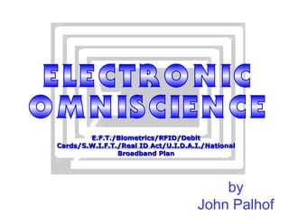 E.F.T./Biometrics/RFID/DebitE.F.T./Biometrics/RFID/Debit
Cards/S.W.I.F.T./Real ID Act/U.I.D.A.I./NationalCards/S.W.I.F.T./Real ID Act/U.I.D.A.I./National
Broadband PlanBroadband Plan
by
John Palhof
 