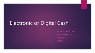 Electronic or Digital Cash
BY: MUKESH LAL KARN
MBA 3RD SEMESTER
ROLL NO.-2
PUSOM
 
