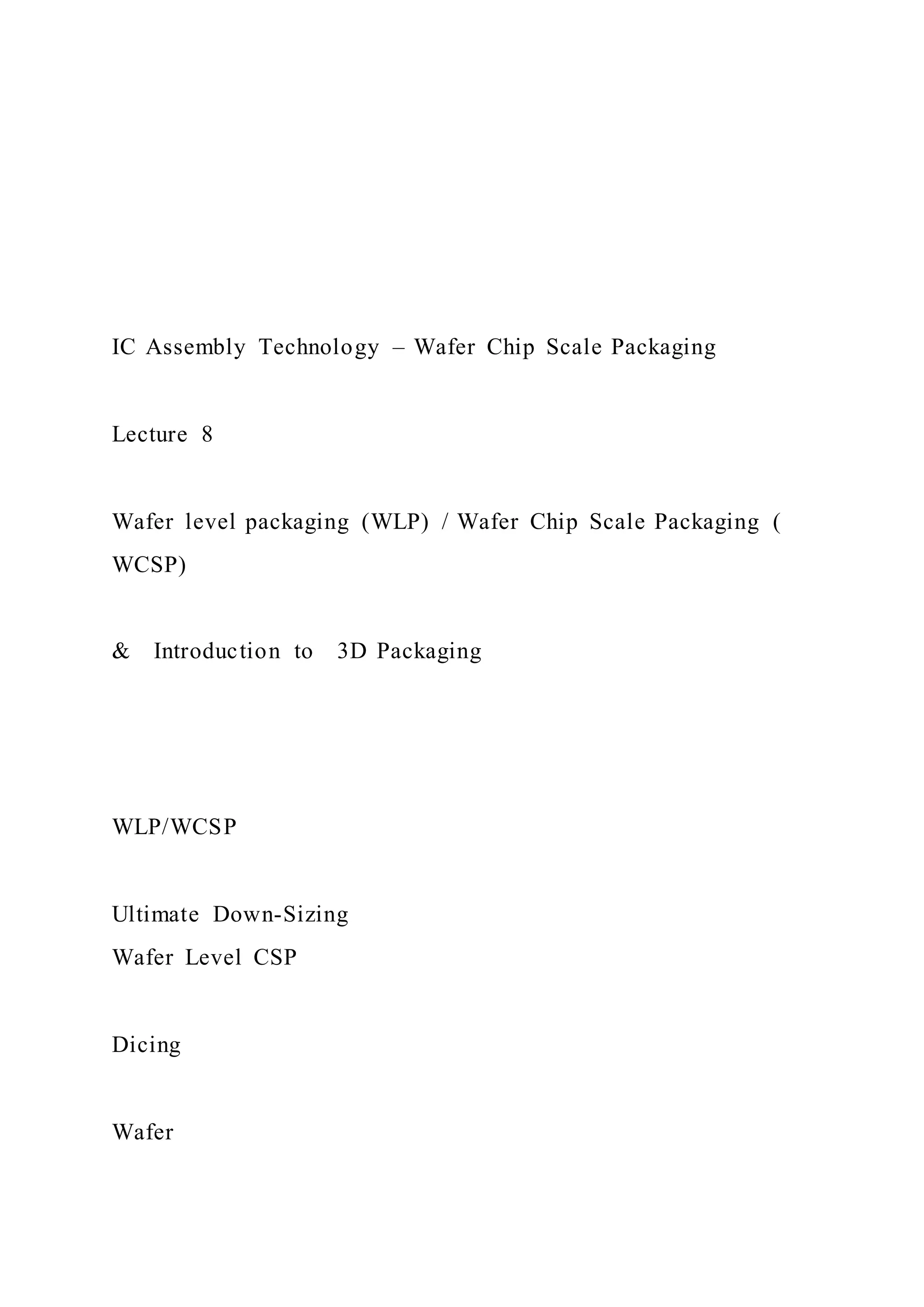 IC Assembly Technology – Wafer Chip Scale Packaging
Lecture 8
Wafer level packaging (WLP) / Wafer Chip Scale Packaging (
WCSP)
& Introduction to 3D Packaging
WLP/WCSP
Ultimate Down-Sizing
Wafer Level CSP
Dicing
Wafer
 