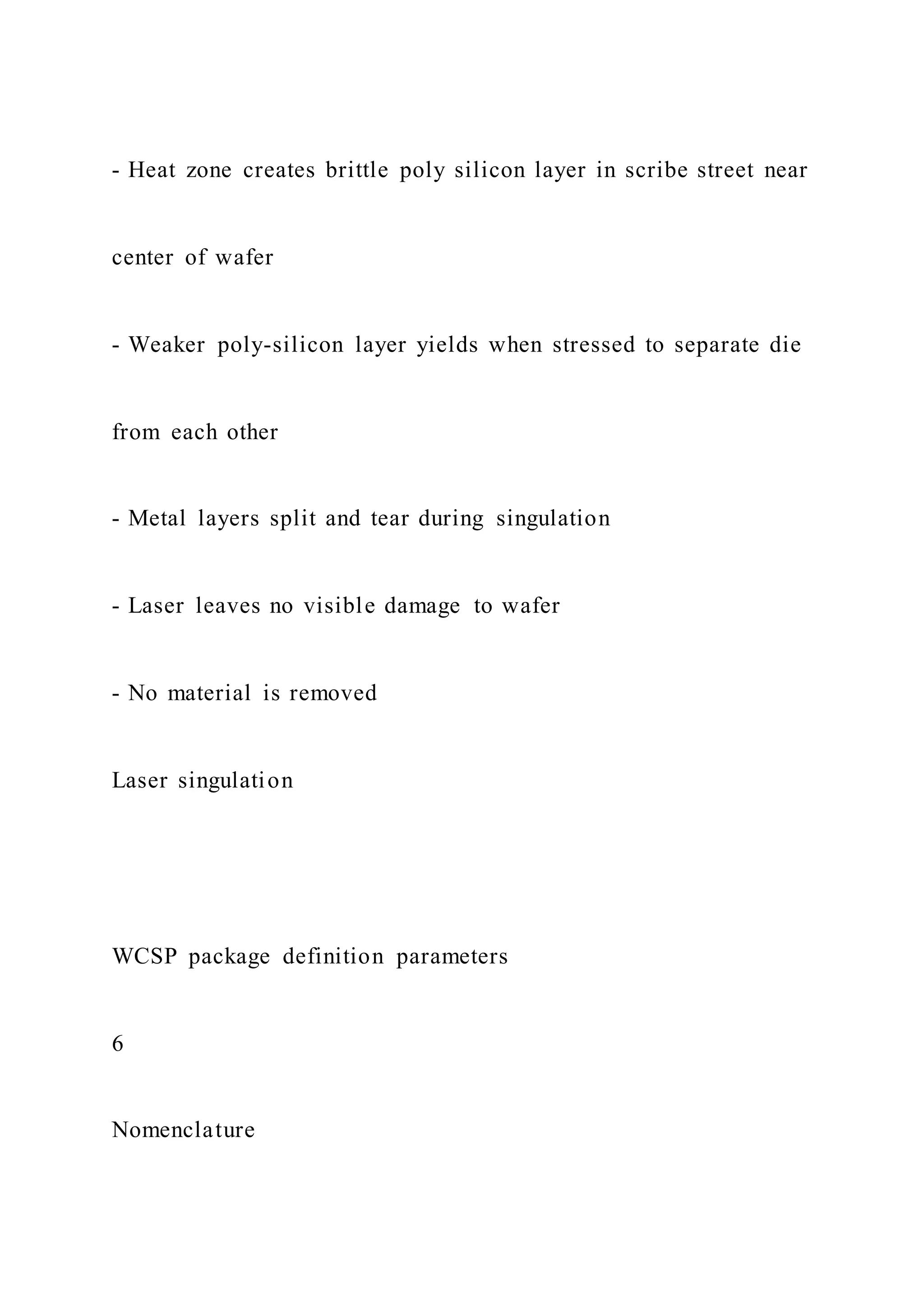 - Heat zone creates brittle poly silicon layer in scribe street near
center of wafer
- Weaker poly-silicon layer yields when stressed to separate die
from each other
- Metal layers split and tear during singulation
- Laser leaves no visible damage to wafer
- No material is removed
Laser singulation
WCSP package definition parameters
6
Nomenclature
 