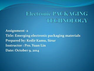 Assignment -2
Title: Emerging electronic packaging materials
Prepared by: Kedir Kamu, Sirur
Instructor : Pro. Yuan Lin
Date: October 9, 2014
 