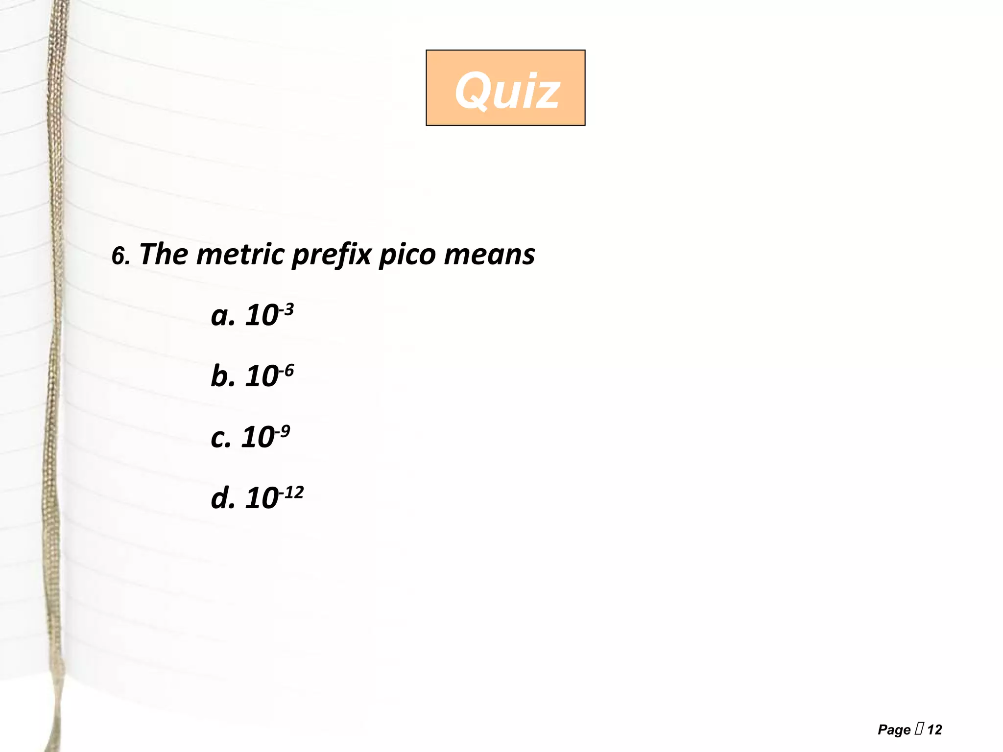 Page  12
Quiz
6. The metric prefix pico means
a. 10-3
b. 10-6
c. 10-9
d. 10-12
 