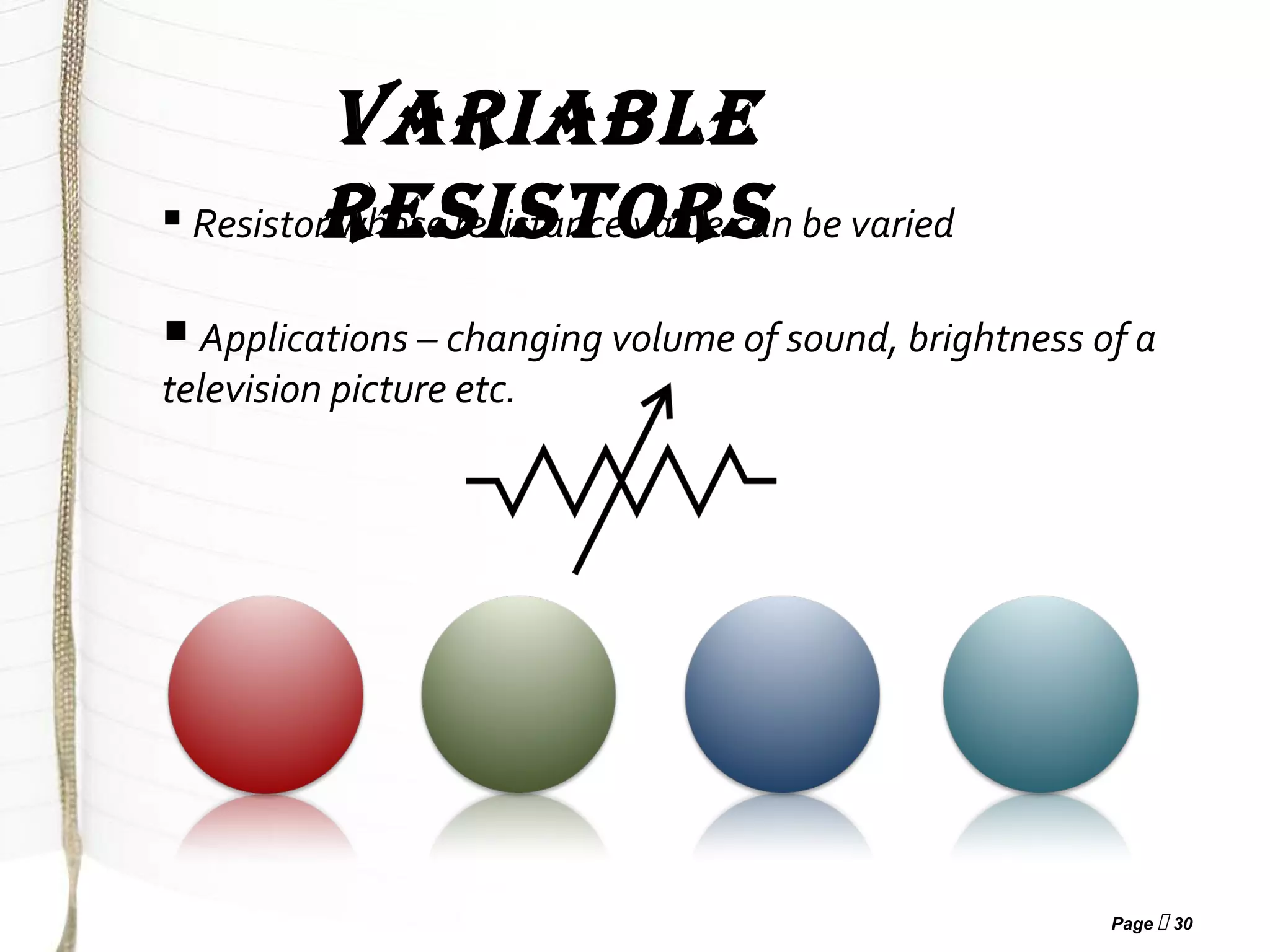 Page  30
VARIABLE
RESISTORS Resistor whose resistance value can be varied
Applications – changing volume of sound, brightness of a
television picture etc.
 