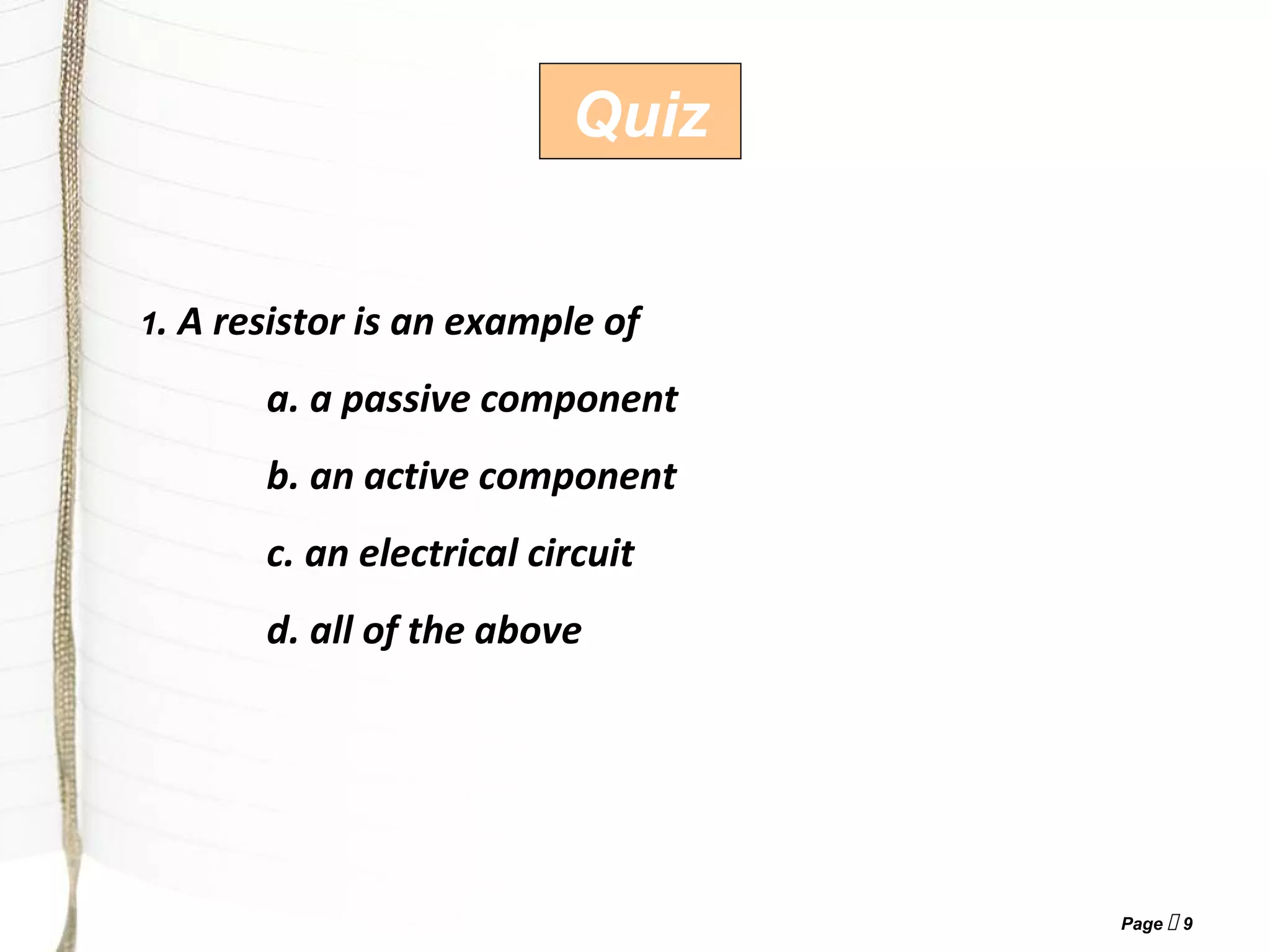 Page  9
1. A resistor is an example of
a. a passive component
b. an active component
c. an electrical circuit
d. all of the above
Quiz
 