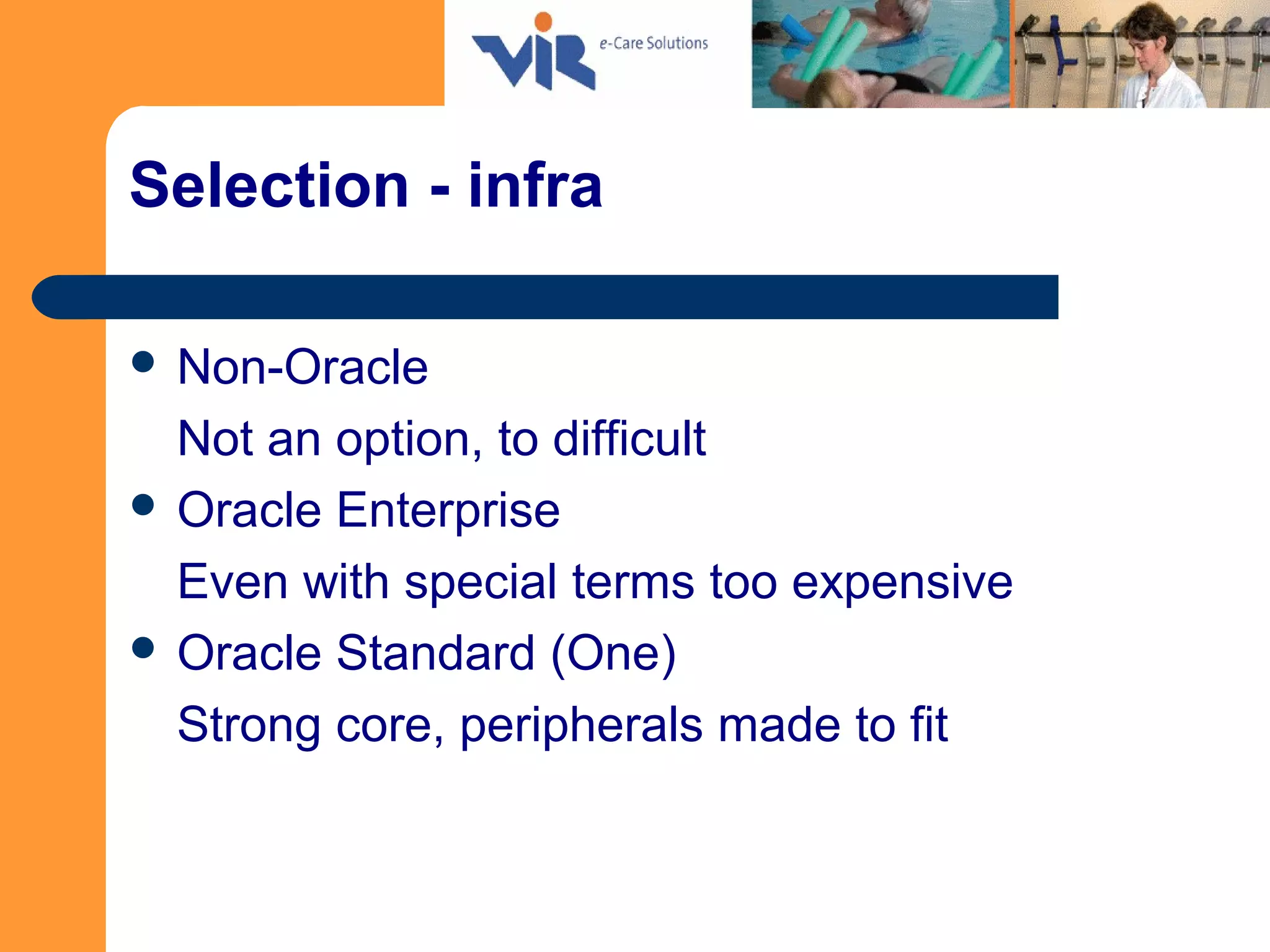 Selection - infra
 Non-Oracle
Not an option, to difficult
 Oracle Enterprise
Even with special terms too expensive
 Oracle Standard (One)
Strong core, peripherals made to fit
 