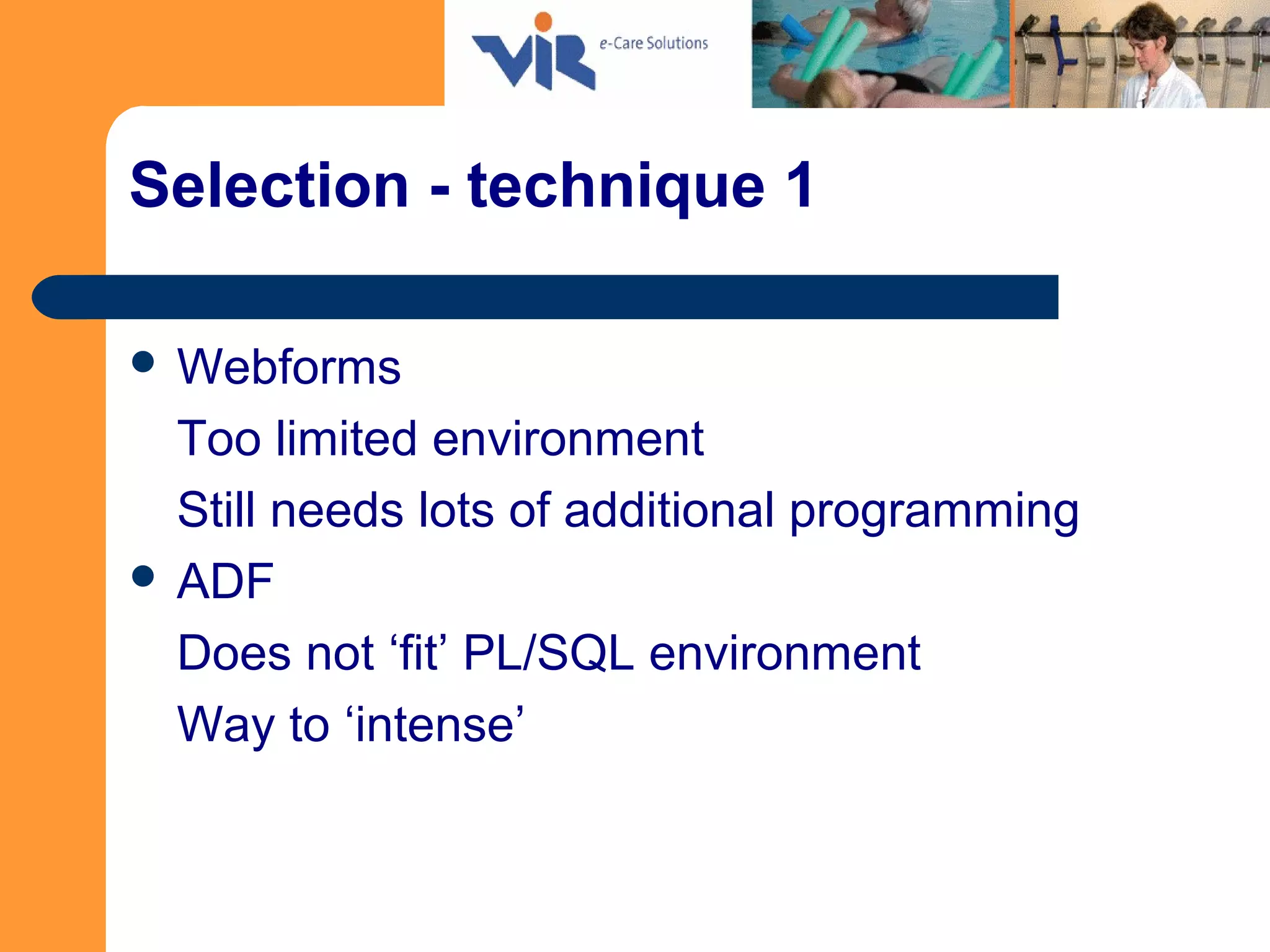 Selection - technique 1
 Webforms
Too limited environment
Still needs lots of additional programming
 ADF
Does not ‘fit’ PL/SQL environment
Way to ‘intense’
 