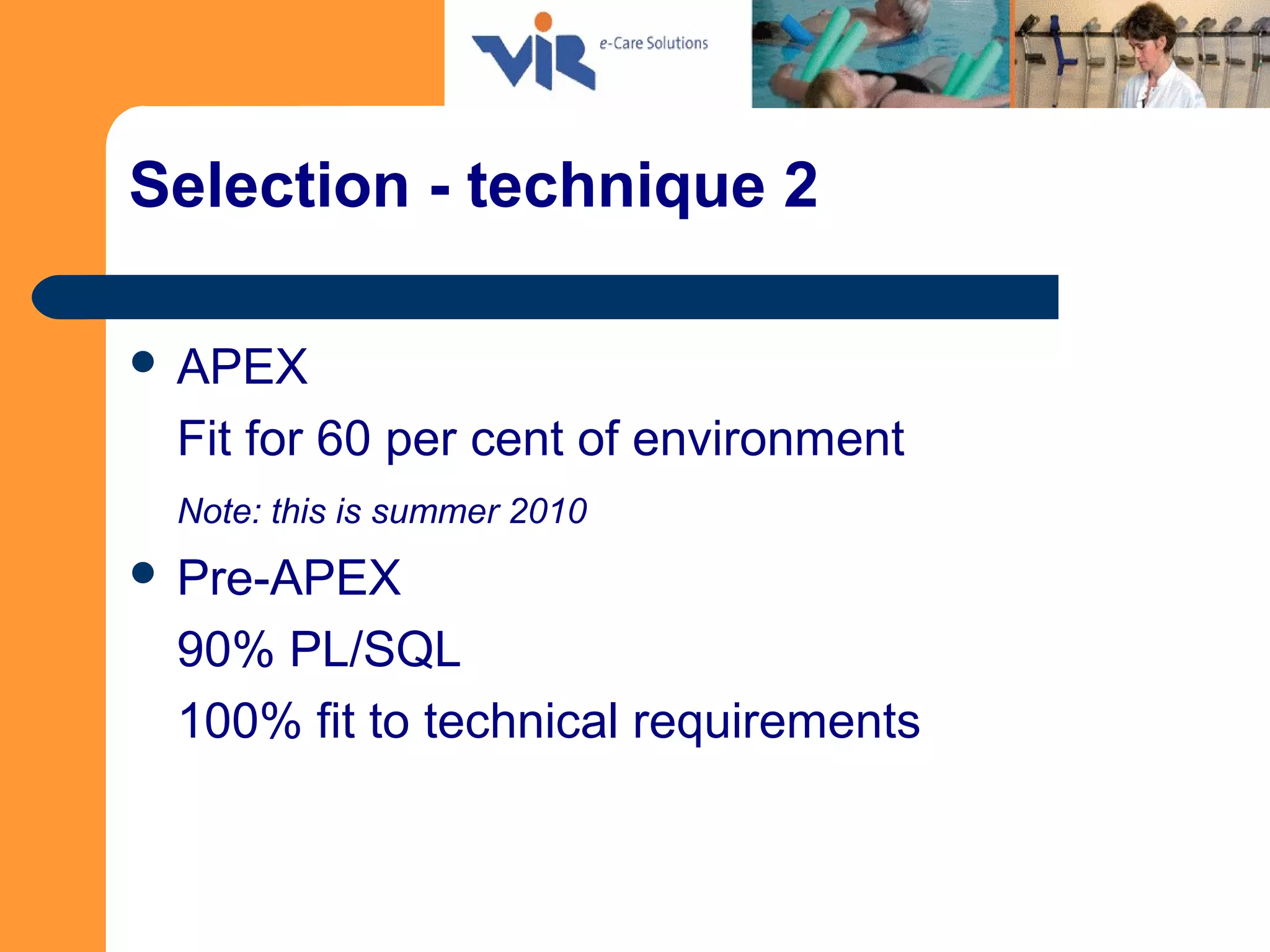 Selection - technique 2
 APEX
Fit for 60 per cent of environment
Note: this is summer 2010
 Pre-APEX
90% PL/SQL
100% fit to technical requirements
 