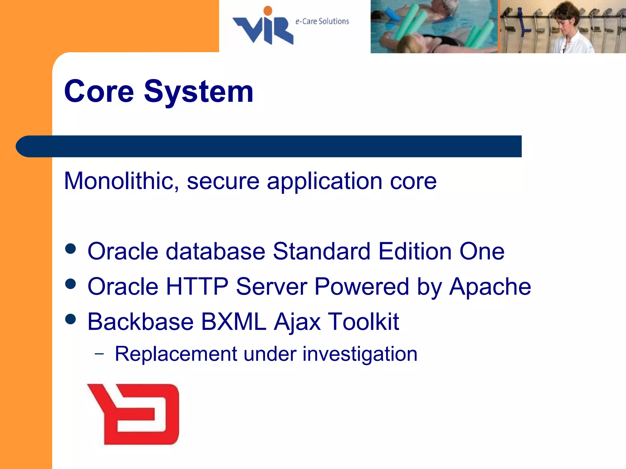 Core System
Monolithic, secure application core
 Oracle database Standard Edition One
 Oracle HTTP Server Powered by Apache
 Backbase BXML Ajax Toolkit
– Replacement under investigation
 
