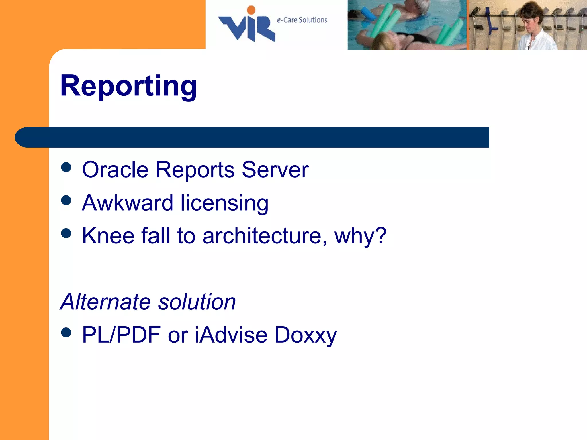 Reporting
 Oracle Reports Server
 Awkward licensing
 Knee fall to architecture, why?
Alternate solution
 PL/PDF or iAdvise Doxxy
 