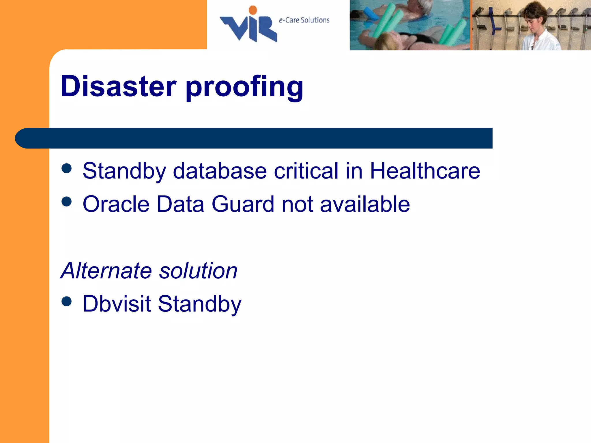 Disaster proofing
 Standby database critical in Healthcare
 Oracle Data Guard not available
Alternate solution
 Dbvisit Standby
 
