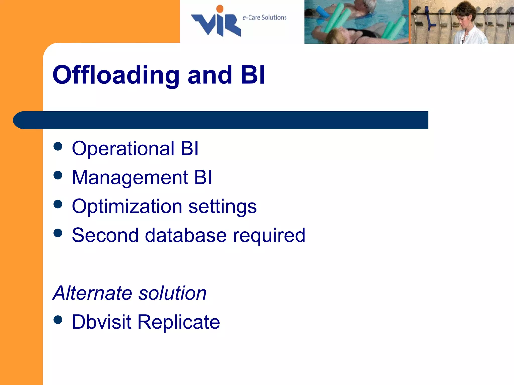 Offloading and BI
 Operational BI
 Management BI
 Optimization settings
 Second database required
Alternate solution
 Dbvisit Replicate
 