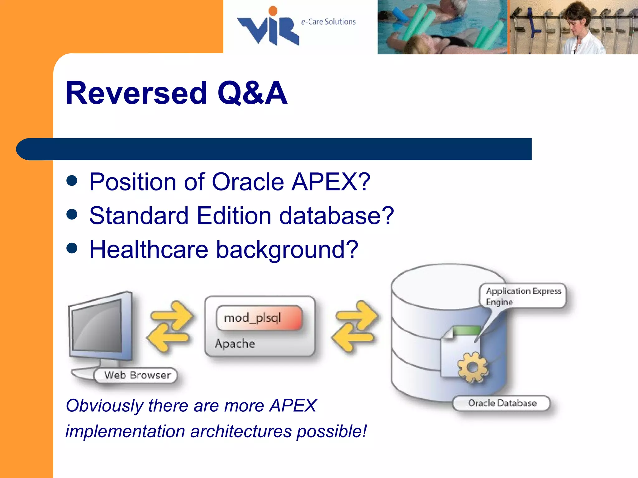 Reversed Q&A
 Position of Oracle APEX?
 Standard Edition database?
 Healthcare background?
Obviously there are more APEX
implementation architectures possible!
 